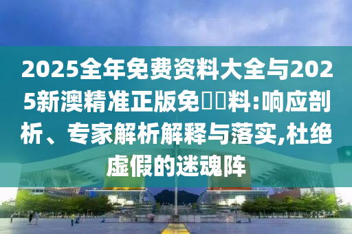 2025全年免費資料大全與2025新澳精準(zhǔn)正版免費資料:響應(yīng)剖析、專家解析解釋與落實,杜絕虛假的迷魂陣