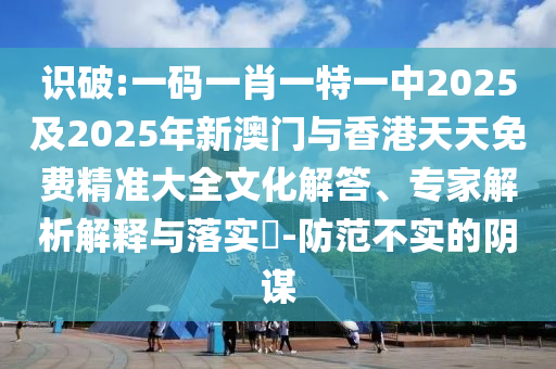識破:一碼一肖一特一中2025及2025年新澳門與香港天天免費(fèi)精準(zhǔn)大全文化解答、專家解析解釋與落實(shí)?-防范不實(shí)的陰謀