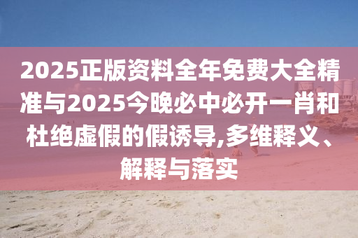 2025正版資料全年免費大全精準與2025今晚必中必開一肖和杜絕虛假的假誘導,多維釋義、解釋與落實
