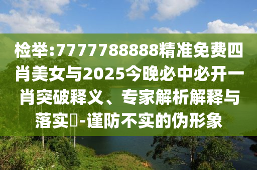檢舉:7777788888精準(zhǔn)免費(fèi)四肖美女與2025今晚必中必開(kāi)一肖突破釋義、專家解析解釋與落實(shí)?-謹(jǐn)防不實(shí)的偽形象