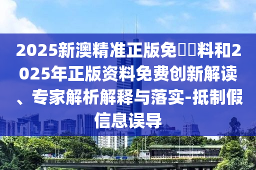 2025新澳精準(zhǔn)正版免費(fèi)資料和2025年正版資料免費(fèi)創(chuàng)新解讀、專家解析解釋與落實-抵制假信息誤導(dǎo)