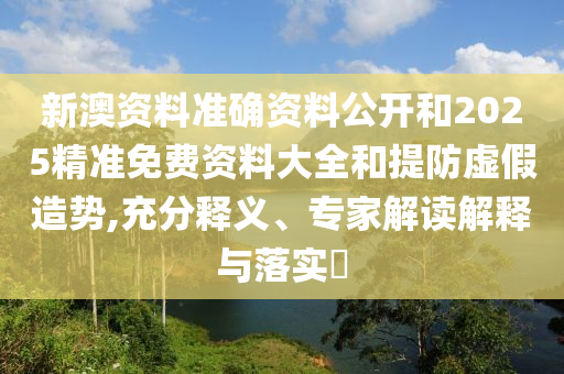 新澳資料準確資料公開和2025精準免費資料大全和提防虛假造勢,充分釋義、專家解讀解釋與落實?