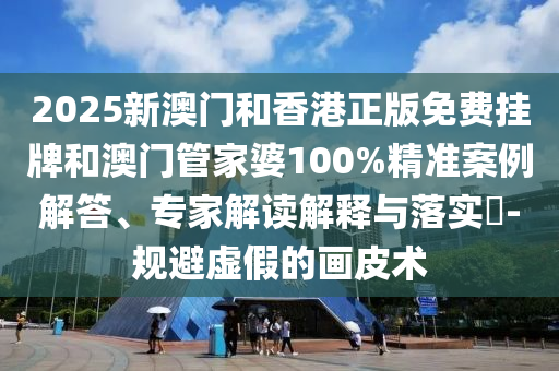 2025新澳門和香港正版免費(fèi)掛牌和澳門管家婆100%精準(zhǔn)案例解答、專家解讀解釋與落實(shí)?-規(guī)避虛假的畫皮術(shù)
