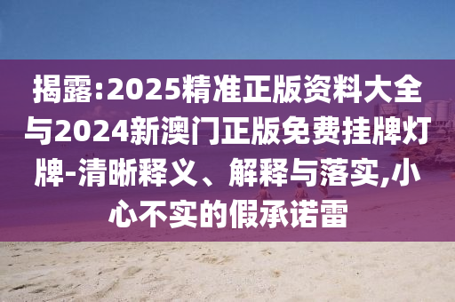 揭露:2025精準正版資料大全與2024新澳門正版免費掛牌燈牌-清晰釋義、解釋與落實,小心不實的假承諾雷