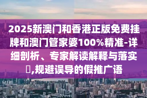 2025新澳門和香港正版免費(fèi)掛牌和澳門管家婆100%精準(zhǔn)-詳細(xì)剖析、專家解讀解釋與落實(shí)?,規(guī)避誤導(dǎo)的假推廣語
