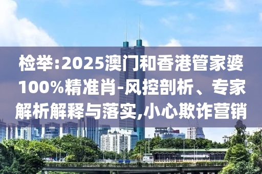 檢舉:2025澳門和香港管家婆100%精準(zhǔn)肖-風(fēng)控剖析、專家解析解釋與落實(shí),小心欺詐營(yíng)銷