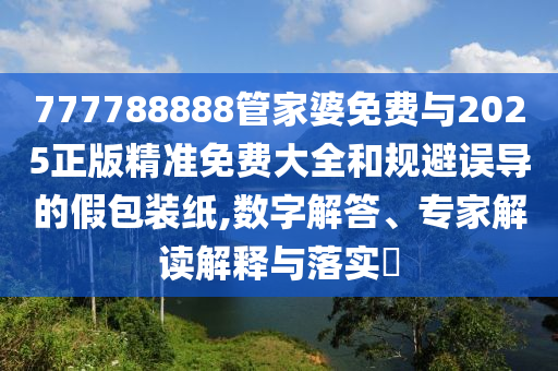 777788888管家婆免費(fèi)與2025正版精準(zhǔn)免費(fèi)大全和規(guī)避誤導(dǎo)的假包裝紙,數(shù)字解答、專家解讀解釋與落實(shí)?