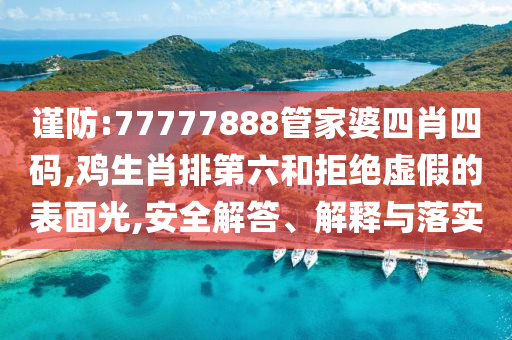 謹(jǐn)防:77777888管家婆四肖四碼,雞生肖排第六和拒絕虛假的表面光,安全解答、解釋與落實(shí)