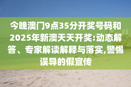今晚澳門9點(diǎn)35分開獎(jiǎng)號碼和2025年新澳天天開獎(jiǎng):動(dòng)態(tài)解答、專家解讀解釋與落實(shí),警惕誤導(dǎo)的假宣傳