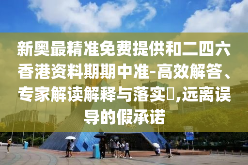 新奧最精準(zhǔn)免費(fèi)提供和二四六香港資料期期中準(zhǔn)-高效解答、專家解讀解釋與落實(shí)?,遠(yuǎn)離誤導(dǎo)的假承諾