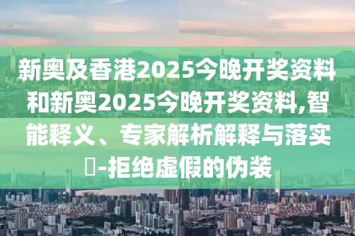 新奧及香港2025今晚開獎(jiǎng)資料和新奧2025今晚開獎(jiǎng)資料,智能釋義、專家解析解釋與落實(shí)?-拒絕虛假的偽裝