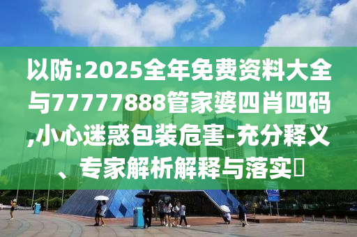 以防:2025全年免費(fèi)資料大全與77777888管家婆四肖四碼,小心迷惑包裝危害-充分釋義、專家解析解釋與落實(shí)?