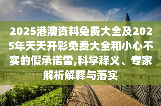 2025港澳資料免費(fèi)大全及2025年天天開彩免費(fèi)大全和小心不實(shí)的假承諾雷,科學(xué)釋義、專家解析解釋與落實(shí)