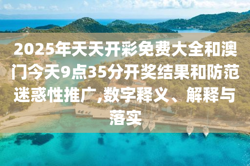 2025年天天開彩免費(fèi)大全和澳門今天9點(diǎn)35分開獎(jiǎng)結(jié)果和防范迷惑性推廣,數(shù)字釋義、解釋與落實(shí)