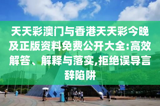 天天彩澳門與香港天天彩今晚及正版資料免費公開大全:高效解答、解釋與落實,拒絕誤導言辭陷阱