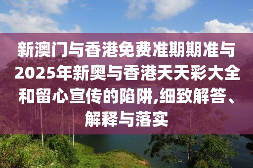 新澳門(mén)與香港免費(fèi)準(zhǔn)期期準(zhǔn)與2025年新奧與香港天天彩大全和留心宣傳的陷阱,細(xì)致解答、解釋與落實(shí)