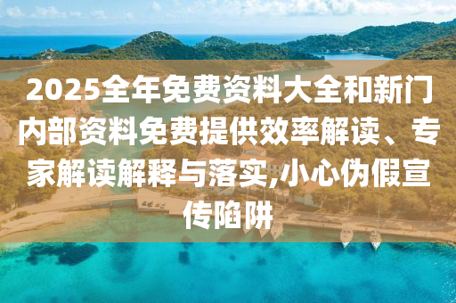 2025全年免費資料大全和新門內部資料免費提供效率解讀、專家解讀解釋與落實,小心偽假宣傳陷阱