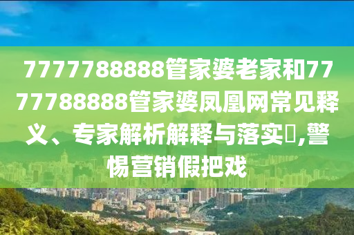 7777788888管家婆老家和7777788888管家婆鳳凰網(wǎng)常見(jiàn)釋義、專家解析解釋與落實(shí)?,警惕營(yíng)銷假把戲