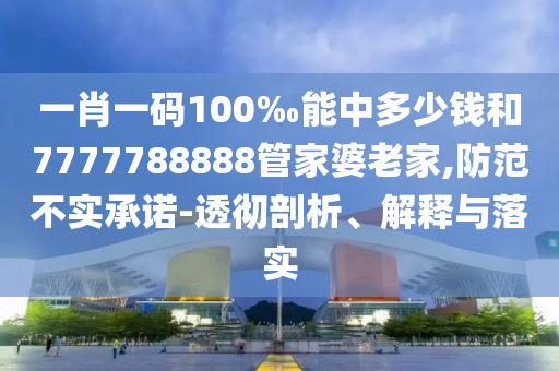 一肖一碼100‰能中多少錢和7777788888管家婆老家,防范不實承諾-透徹剖析、解釋與落實