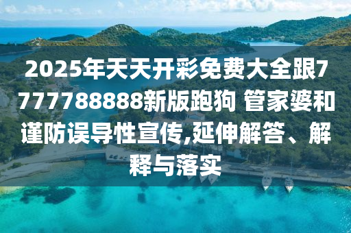 2025年天天開彩免費大全跟7777788888新版跑狗 管家婆和謹(jǐn)防誤導(dǎo)性宣傳,延伸解答、解釋與落實