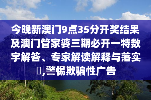 今晚新澳門9點(diǎn)35分開獎(jiǎng)結(jié)果及澳門管家婆三期必開一特?cái)?shù)字解答、專家解讀解釋與落實(shí)?,警惕欺騙性廣告