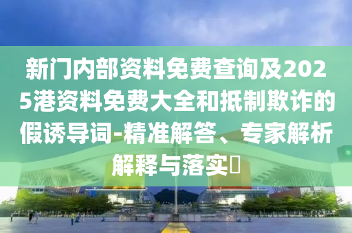 新門(mén)內(nèi)部資料免費(fèi)查詢(xún)及2025港資料免費(fèi)大全和抵制欺詐的假誘導(dǎo)詞-精準(zhǔn)解答、專(zhuān)家解析解釋與落實(shí)?