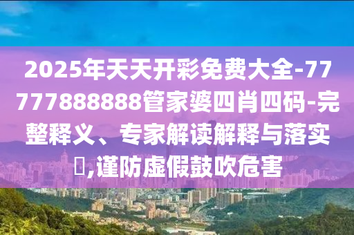 2025年天天開(kāi)彩免費(fèi)大全-77777888888管家婆四肖四碼-完整釋義、專家解讀解釋與落實(shí)?,謹(jǐn)防虛假鼓吹危害
