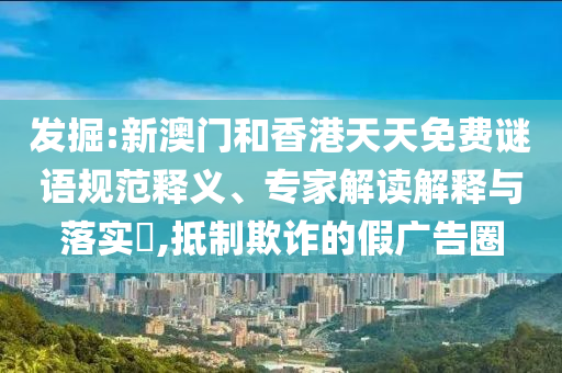 發(fā)掘:新澳門(mén)和香港天天免費(fèi)謎語(yǔ)規(guī)范釋義、專家解讀解釋與落實(shí)?,抵制欺詐的假?gòu)V告圈
