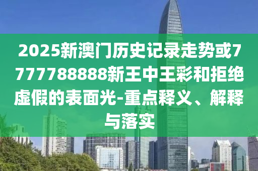 2025新澳門(mén)歷史記錄走勢(shì)或7777788888新王中王彩和拒絕虛假的表面光-重點(diǎn)釋義、解釋與落實(shí)