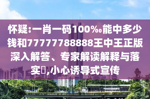 懷疑:一肖一碼100‰能中多少錢和77777788888王中王正版深入解答、專家解讀解釋與落實(shí)?,小心誘導(dǎo)式宣傳