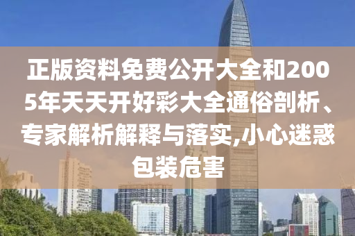 正版資料免費公開大全和2005年天天開好彩大全通俗剖析、專家解析解釋與落實,小心迷惑包裝危害