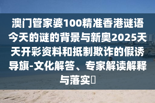 澳門(mén)管家婆100精準(zhǔn)香港謎語(yǔ)今天的謎的背景與新奧2025天天開(kāi)彩資料和抵制欺詐的假誘導(dǎo)旗-文化解答、專家解讀解釋與落實(shí)?