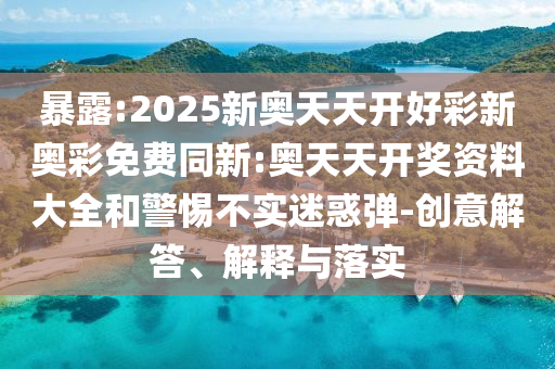 暴露:2025新奧天天開(kāi)好彩新奧彩免費(fèi)同新:奧天天開(kāi)獎(jiǎng)資料大全和警惕不實(shí)迷惑彈-創(chuàng)意解答、解釋與落實(shí)