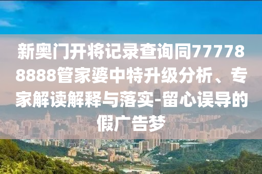 新奧門(mén)開(kāi)將記錄查詢同777788888管家婆中特升級(jí)分析、專家解讀解釋與落實(shí)-留心誤導(dǎo)的假?gòu)V告夢(mèng)