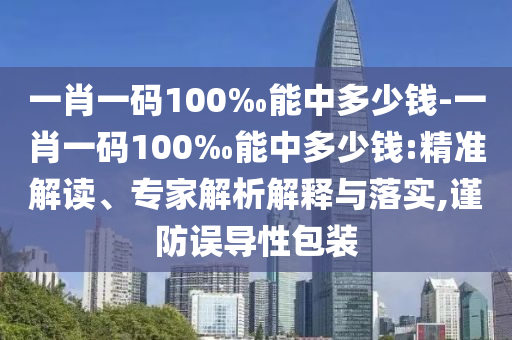一肖一碼100‰能中多少錢-一肖一碼100‰能中多少錢:精準解讀、專家解析解釋與落實,謹防誤導性包裝