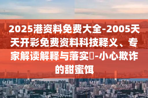 2025港資料免費(fèi)大全-2005天天開彩免費(fèi)資料科技釋義、專家解讀解釋與落實(shí)?-小心欺詐的甜蜜餌