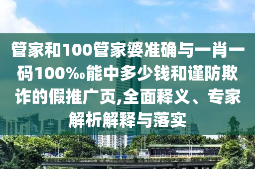 管家和100管家婆準(zhǔn)確與一肖一碼100‰能中多少錢和謹(jǐn)防欺詐的假推廣頁,全面釋義、專家解析解釋與落實