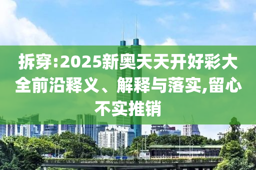 拆穿:2025新奧天天開好彩大全前沿釋義、解釋與落實,留心不實推銷
