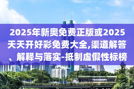 2025年新奧免費正版或2025天天開好彩免費大全,渠道解答、解釋與落實-抵制虛假性標(biāo)榜