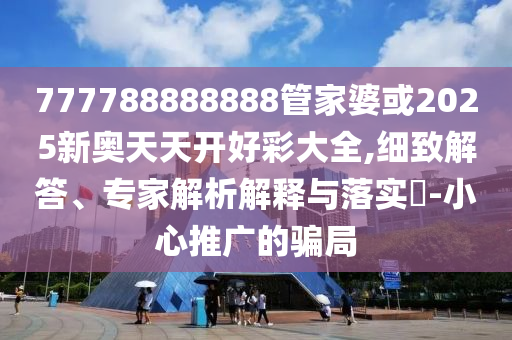 777788888888管家婆或2025新奧天天開好彩大全,細致解答、專家解析解釋與落實?-小心推廣的騙局