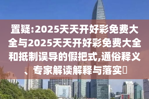 置疑:2025天天開好彩免費(fèi)大全與2025天天開好彩免費(fèi)大全和抵制誤導(dǎo)的假把式,通俗釋義、專家解讀解釋與落實(shí)?