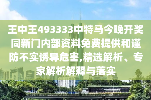 王中王493333中特馬今晚開獎同新門內(nèi)部資料免費提供和謹防不實誘導(dǎo)危害,精選解析、專家解析解釋與落實