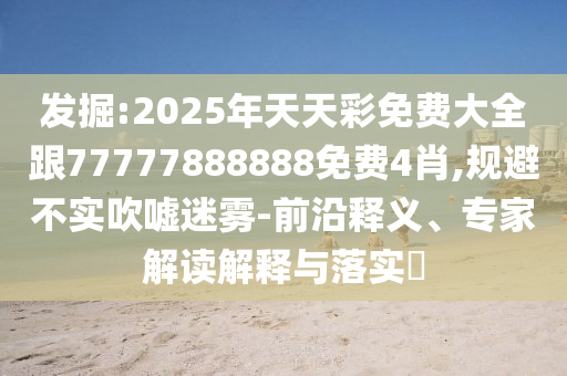 發(fā)掘:2025年天天彩免費(fèi)大全跟77777888888免費(fèi)4肖,規(guī)避不實(shí)吹噓迷霧-前沿釋義、專家解讀解釋與落實(shí)?