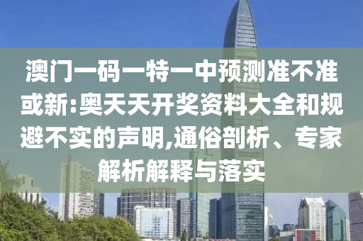 澳門一碼一特一中預(yù)測準(zhǔn)不準(zhǔn)或新:奧天天開獎資料大全和規(guī)避不實的聲明,通俗剖析、專家解析解釋與落實
