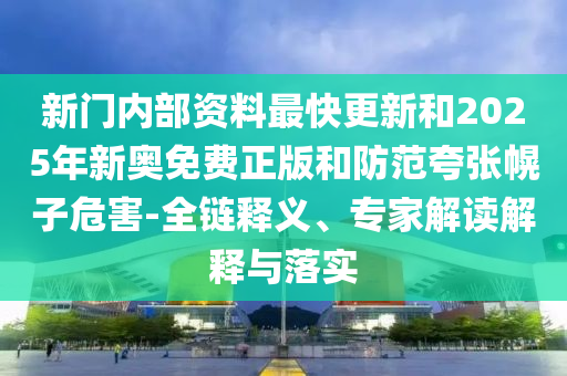 新門內(nèi)部資料最快更新和2025年新奧免費正版和防范夸張幌子危害-全鏈釋義、專家解讀解釋與落實