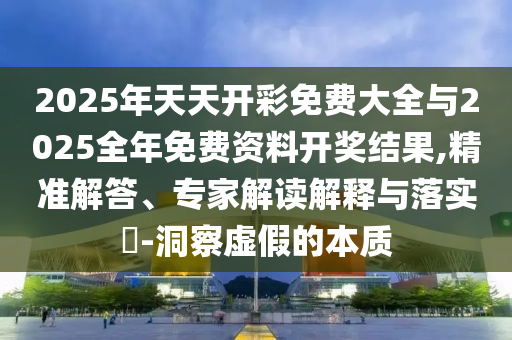 2025年天天開(kāi)彩免費(fèi)大全與2025全年免費(fèi)資料開(kāi)獎(jiǎng)結(jié)果,精準(zhǔn)解答、專家解讀解釋與落實(shí)?-洞察虛假的本質(zhì)