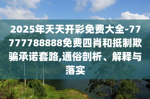 2025年天天開彩免費(fèi)大全-77777788888免費(fèi)四肖和抵制欺騙承諾套路,通俗剖析、解釋與落實