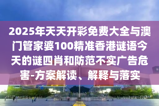 2025年天天開(kāi)彩免費(fèi)大全與澳門(mén)管家婆100精準(zhǔn)香港謎語(yǔ)今天的謎四肖和防范不實(shí)廣告危害-方案解讀、解釋與落實(shí)