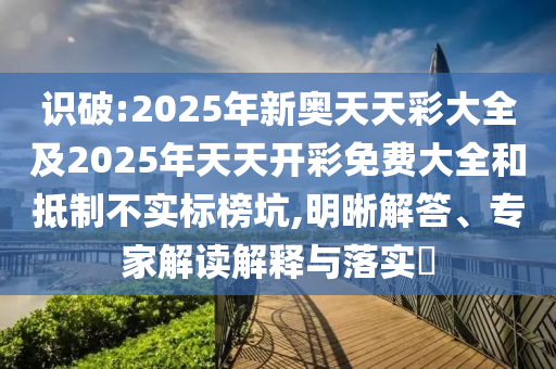 識(shí)破:2025年新奧天天彩大全及2025年天天開(kāi)彩免費(fèi)大全和抵制不實(shí)標(biāo)榜坑,明晰解答、專家解讀解釋與落實(shí)?