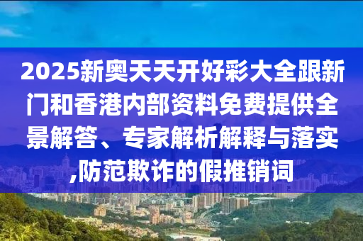 2025新奧天天開好彩大全跟新門和香港內(nèi)部資料免費提供全景解答、專家解析解釋與落實,防范欺詐的假推銷詞